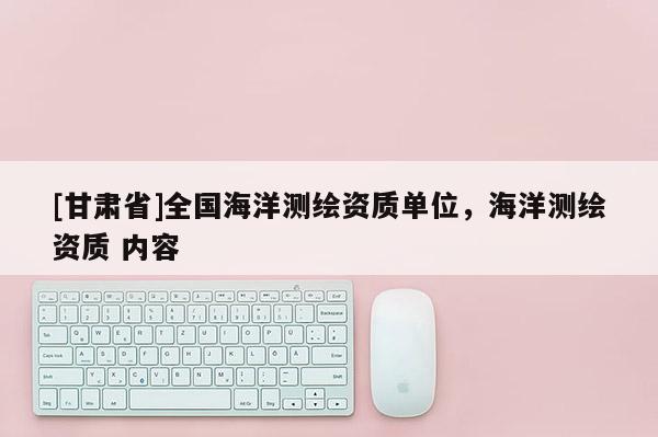 [甘肃省]全国海洋测绘资质单位，海洋测绘资质 内容