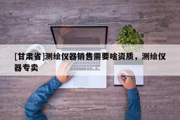 [甘肃省]测绘仪器销售需要啥资质，测绘仪器专卖
