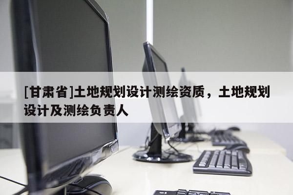 [甘肃省]土地规划设计测绘资质，土地规划设计及测绘负责人
