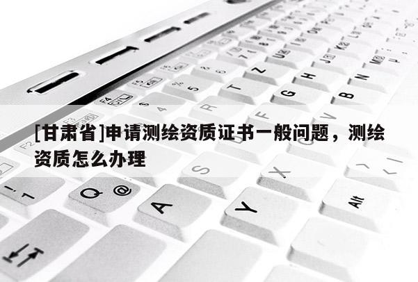 [甘肃省]申请测绘资质证书一般问题，测绘资质怎么办理