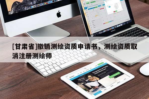 [甘肃省]撤销测绘资质申请书，测绘资质取消注册测绘师
