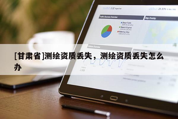 [甘肃省]测绘资质丢失，测绘资质丢失怎么办