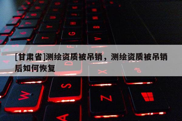 [甘肃省]测绘资质被吊销，测绘资质被吊销后如何恢复