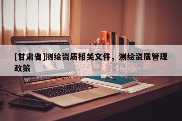 [甘肃省]测绘资质相关文件，测绘资质管理政策