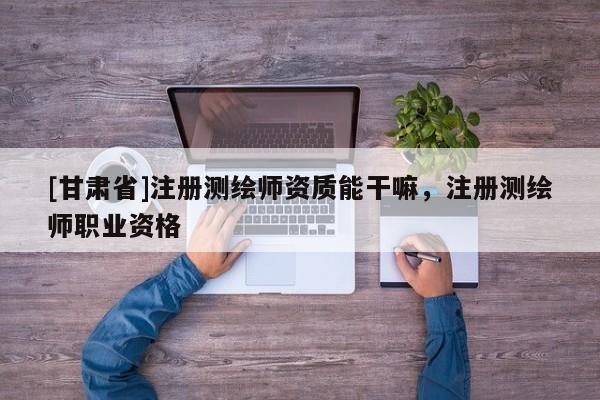 [甘肃省]注册测绘师资质能干嘛，注册测绘师职业资格