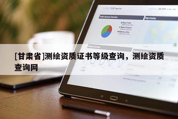 [甘肃省]测绘资质证书等级查询，测绘资质查询网