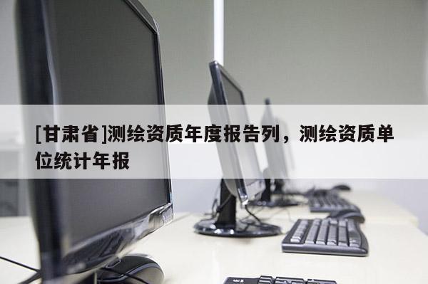 [甘肃省]测绘资质年度报告列，测绘资质单位统计年报