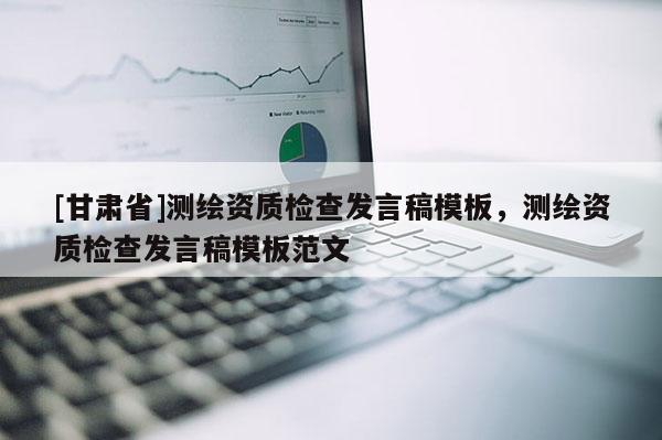 [甘肃省]测绘资质检查发言稿模板，测绘资质检查发言稿模板范文