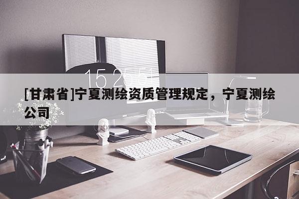 [甘肃省]宁夏测绘资质管理规定，宁夏测绘公司