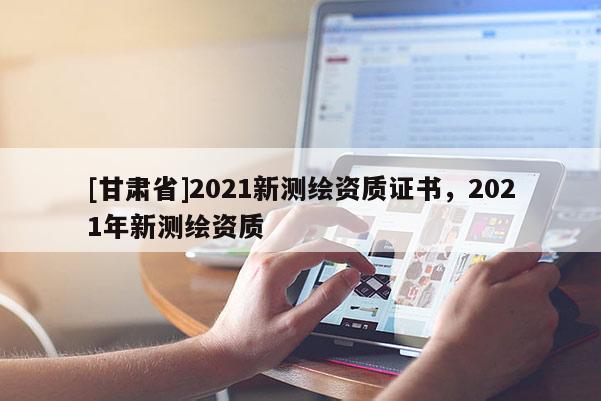 [甘肃省]2021新测绘资质证书，2021年新测绘资质