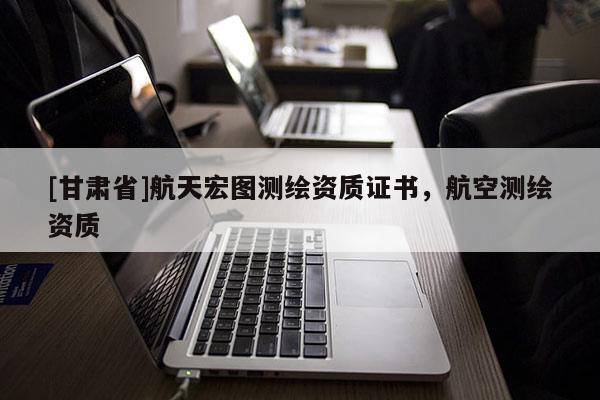 [甘肃省]航天宏图测绘资质证书，航空测绘资质