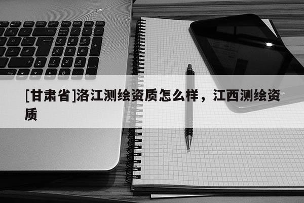 [甘肃省]洛江测绘资质怎么样，江西测绘资质
