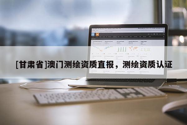 [甘肃省]澳门测绘资质直报，测绘资质认证
