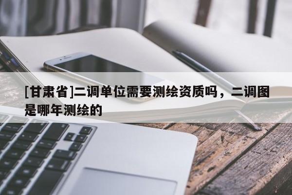 [甘肃省]二调单位需要测绘资质吗，二调图是哪年测绘的