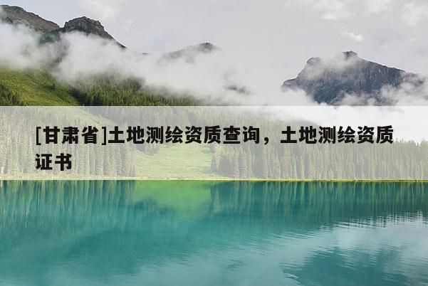 [甘肃省]土地测绘资质查询，土地测绘资质证书