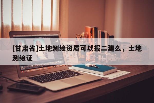 [甘肃省]土地测绘资质可以报二建么，土地测绘证