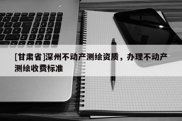 [甘肃省]深州不动产测绘资质，办理不动产测绘收费标准
