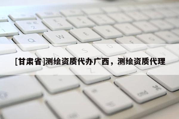 [甘肃省]测绘资质代办广西，测绘资质代理