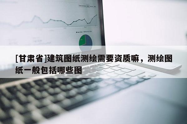 [甘肃省]建筑图纸测绘需要资质嘛，测绘图纸一般包括哪些图