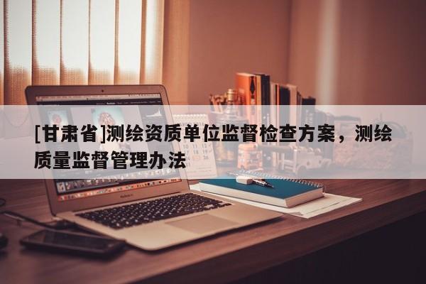 [甘肃省]测绘资质单位监督检查方案，测绘质量监督管理办法