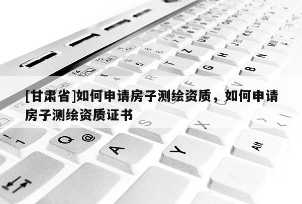 [甘肃省]如何申请房子测绘资质，如何申请房子测绘资质证书