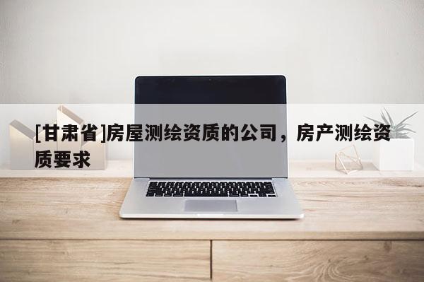 [甘肃省]房屋测绘资质的公司，房产测绘资质要求