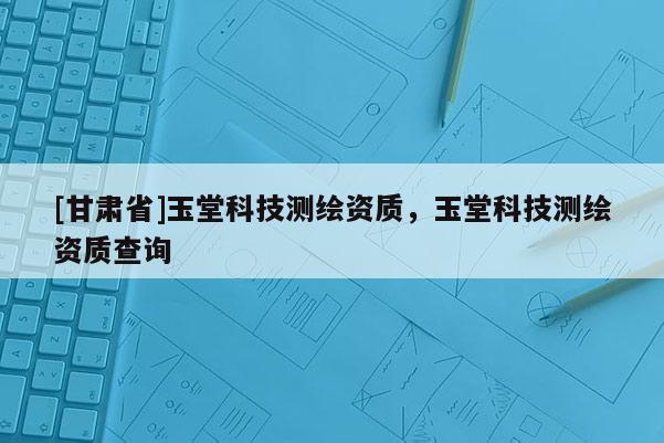 [甘肃省]玉堂科技测绘资质，玉堂科技测绘资质查询