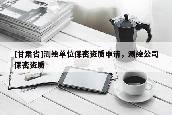 [甘肃省]测绘单位保密资质申请，测绘公司保密资质