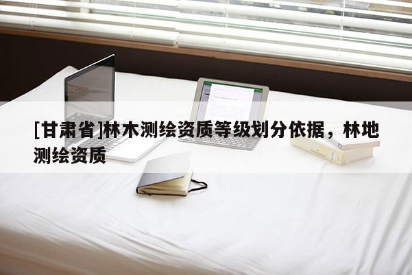 [甘肃省]林木测绘资质等级划分依据，林地测绘资质