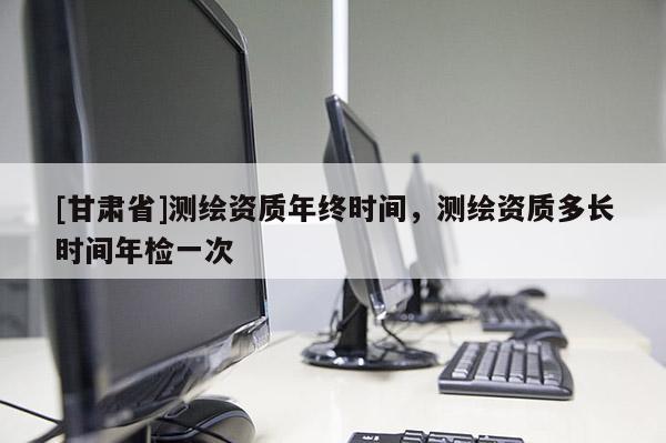 [甘肃省]测绘资质年终时间，测绘资质多长时间年检一次