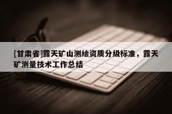 [甘肃省]露天矿山测绘资质分级标准，露天矿测量技术工作总结