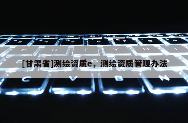 [甘肃省]测绘资质e，测绘资质管理办法