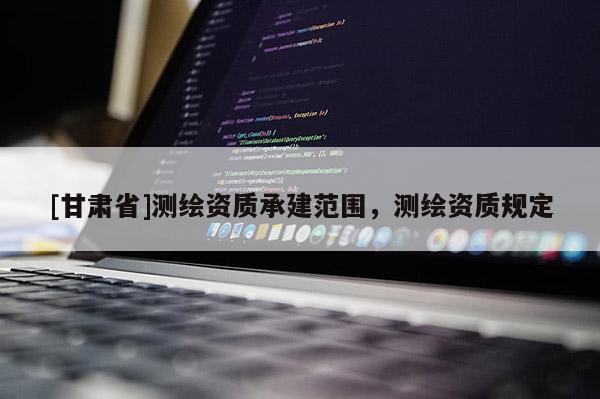 [甘肃省]测绘资质承建范围，测绘资质规定