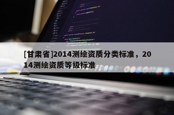 [甘肃省]2014测绘资质分类标准，2014测绘资质等级标准