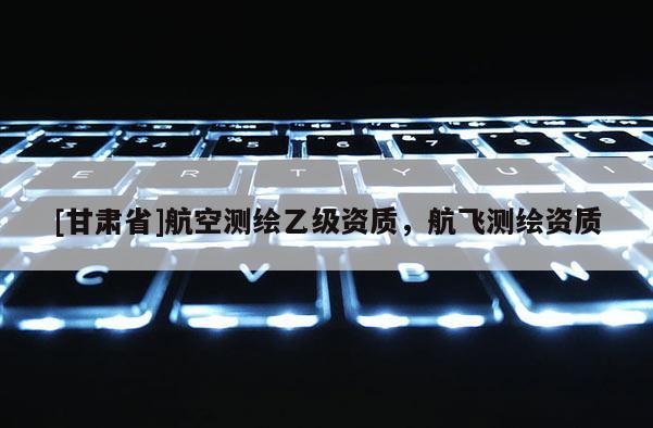 [甘肃省]航空测绘乙级资质，航飞测绘资质