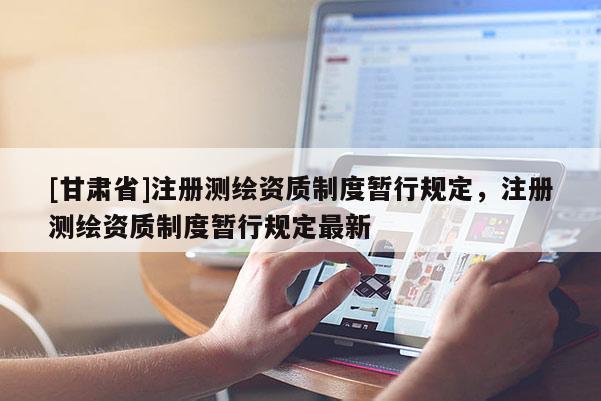[甘肃省]注册测绘资质制度暂行规定，注册测绘资质制度暂行规定最新