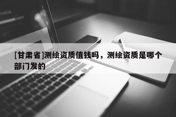 [甘肃省]测绘资质值钱吗，测绘资质是哪个部门发的