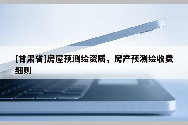[甘肃省]房屋预测绘资质，房产预测绘收费细则