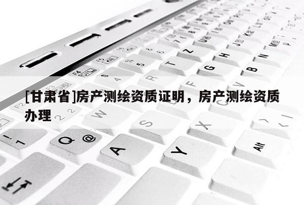 [甘肃省]房产测绘资质证明，房产测绘资质办理