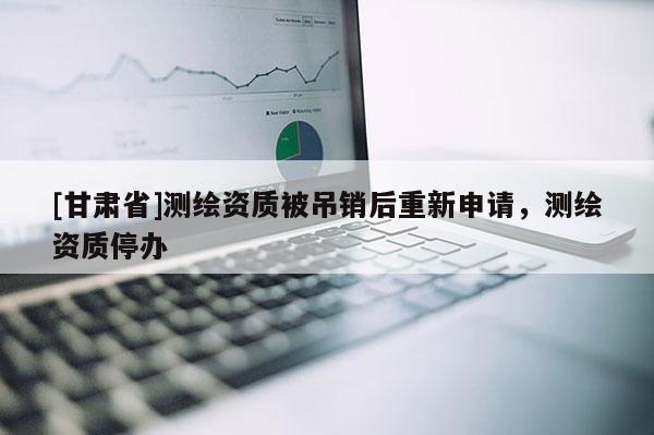 [甘肃省]测绘资质被吊销后重新申请，测绘资质停办
