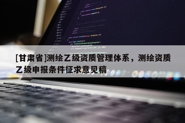 [甘肃省]测绘乙级资质管理体系，测绘资质乙级申报条件征求意见稿