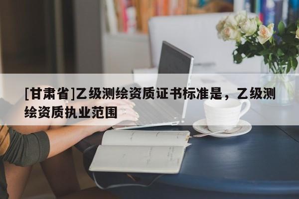 [甘肃省]乙级测绘资质证书标准是，乙级测绘资质执业范围