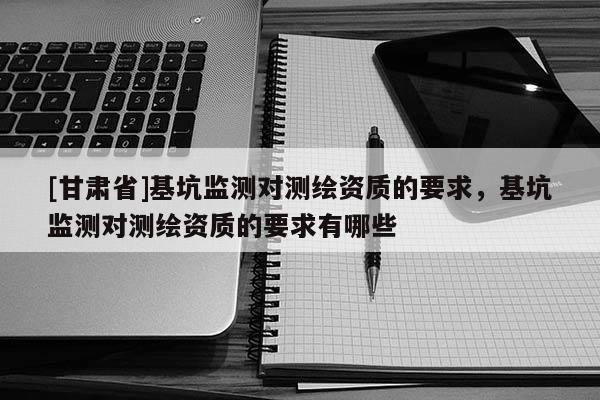 [甘肃省]基坑监测对测绘资质的要求，基坑监测对测绘资质的要求有哪些