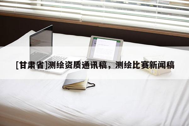 [甘肃省]测绘资质通讯稿，测绘比赛新闻稿