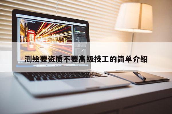 测绘要资质不要高级技工的简单介绍