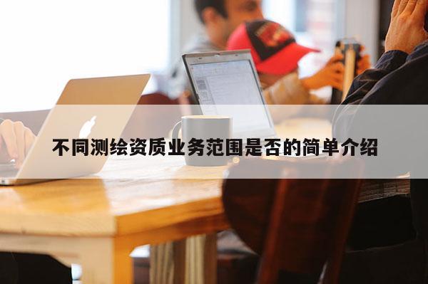 不同测绘资质业务范围是否的简单介绍