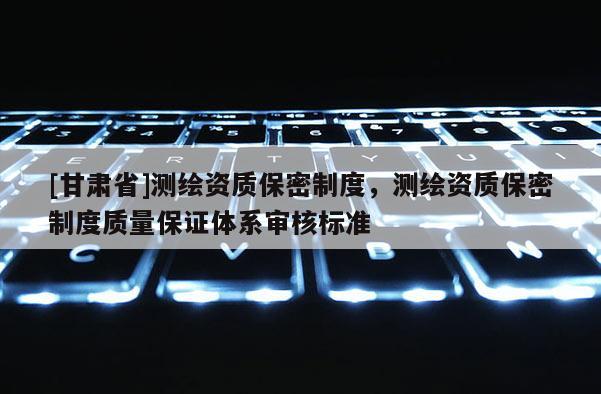 [甘肃省]测绘资质保密制度，测绘资质保密制度质量保证体系审核标准