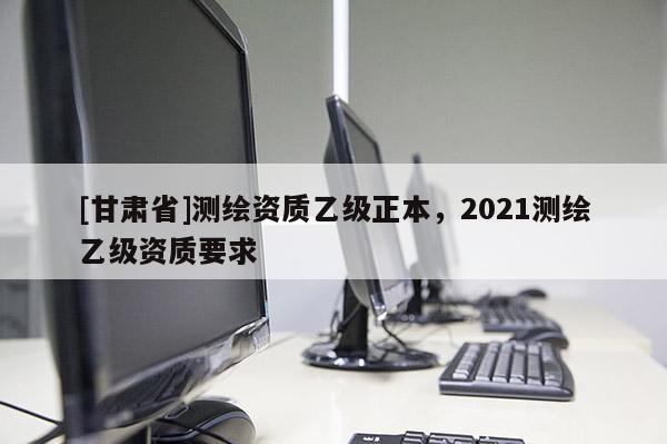 [甘肃省]测绘资质乙级正本，2021测绘乙级资质要求