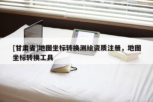 [甘肃省]地图坐标转换测绘资质注册，地图坐标转换工具