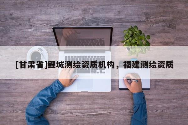 [甘肃省]鲤城测绘资质机构，福建测绘资质